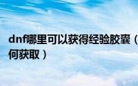 dnf哪里可以获得经验胶囊（dnf角色熟练等级经验值胶囊如何获取）