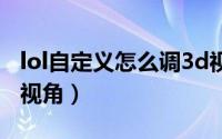 lol自定义怎么调3d视角（怎样开启LOL的3D视角）