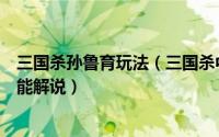 三国杀孙鲁育玩法（三国杀中如何得知孙鲁育“魅步”的技能解说）