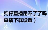 狗仔直播用不了了吗（狗仔直播播放设置狗仔直播下载设置）
