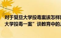 对于复旦大学投毒案该怎样防止该类事件的发生（从“复旦大学投毒一案”谈教育中的几点注意事项）