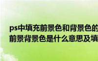 ps中填充前景色和背景色的快捷键是什么（Photoshop中前景背景色是什么意思及填充快捷键）