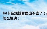 lol卡在观战界面出不去了（英雄联盟手游观战卡在70进不去怎么解决）