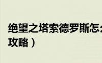 绝望之塔索德罗斯怎么打（欲望之塔索德罗斯攻略）
