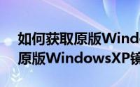 如何获取原版WindowsXP镜像（如何获取原版WindowsXP镜像）