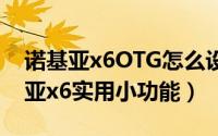 诺基亚x6OTG怎么设置（教你怎样使用诺基亚x6实用小功能）