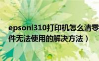 epsonl310打印机怎么清零?（EPSON R230打印机清零软件无法使用的解决方法）