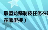 联盟龙鳞制皮任务在哪里（联盟龙鳞制皮任务在哪里接）