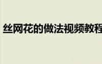 丝网花的做法视频教程（丝网花的简单做法）