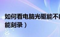 如何看电脑光驱能不能刻录（怎么看光驱能不能刻录）