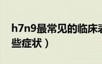 h7n9最常见的临床表现是什么（H7N9有哪些症状）