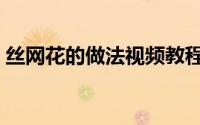 丝网花的做法视频教程（丝网花的简单做法）