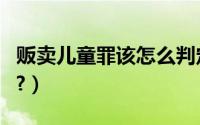 贩卖儿童罪该怎么判定（贩卖儿童罪该怎么判?）