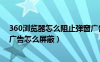 360浏览器怎么阻止弹窗广告（360安全浏览器自带的弹窗广告怎么屏蔽）