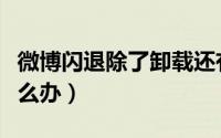 微博闪退除了卸载还有什么方法（微博闪退怎么办）