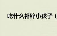 吃什么补锌小孩子（吃什么补锌比较好）