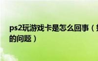 ps2玩游戏卡是怎么回事（如何解决用模拟器玩ps2游戏卡的问题）