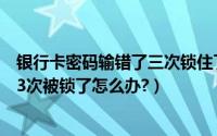 银行卡密码输错了三次锁住了怎么办（网上银行卡密码输错3次被锁了怎么办?）