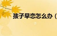 孩子早恋怎么办（孩子早恋怎么办）