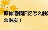 原神清籁旧忆怎么触发视频（原神清籁旧忆怎么触发）