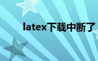 latex下载中断了（latex下载流程）