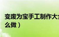 变废为宝手工制作大全图片（变废为宝手工怎么做）