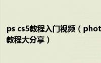 ps cs5教程入门视频（photoshop cs5入门教程、新手学习教程大分享）