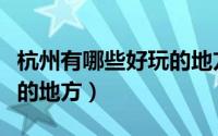 杭州有哪些好玩的地方推荐（杭州有哪些好玩的地方）