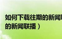 如何下载往期的新闻联播节目（如何下载往期的新闻联播）