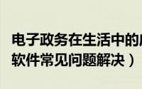 电子政务在生活中的应用app（电子政务APP软件常见问题解决）