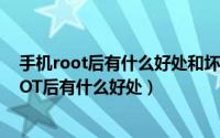 手机root后有什么好处和坏处（手机一键root有什么用ROOT后有什么好处）