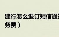 建行怎么退订短信通知（建行怎么退订短信服务费）