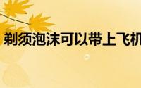 剃须泡沫可以带上飞机吗（剃须泡沫怎么用）