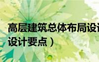 高层建筑总体布局设计要点（高层建筑的建筑设计要点）