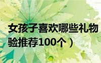 女孩子喜欢哪些礼物（女孩子喜欢什么礼物经验推荐100个）