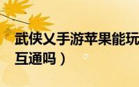 武侠乂手游苹果能玩吗（武侠乂手游ios安卓互通吗）