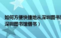 如何方便快捷地从深圳图书馆借书英文（如何方便快捷地从深圳图书馆借书）
