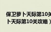 保卫萝卜天际第10关完美通关攻略（保卫萝卜天际第10关攻略）