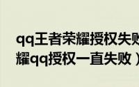 qq王者荣耀授权失败怎么办（为什么王者荣耀qq授权一直失败）