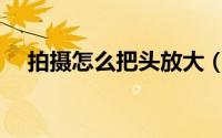 拍摄怎么把头放大（ps怎么把图片去色）