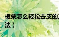 板栗怎么轻松去皮的方法（板栗去皮的技巧方法）