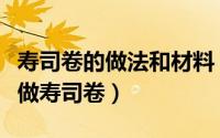 寿司卷的做法和材料（寿司卷的做法教你怎么做寿司卷）