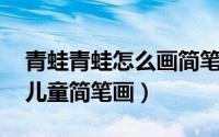 青蛙青蛙怎么画简笔画（青蛙简笔画怎么画 儿童简笔画）