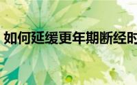 如何延缓更年期断经时间（如何延缓更年期）