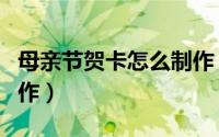 母亲节贺卡怎么制作（母亲节制作贺卡如何制作）
