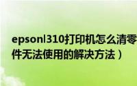 epsonl310打印机怎么清零?（EPSON R230打印机清零软件无法使用的解决方法）