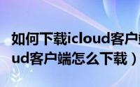 如何下载icloud客户端（icloud怎么下载icloud客户端怎么下载）