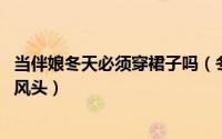 当伴娘冬天必须穿裙子吗（冬天伴娘礼服禁忌 穿搭得体不抢风头）