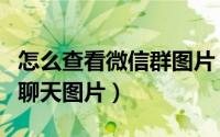 怎么查看微信群图片（怎么快速查找微信群的聊天图片）
