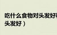 吃什么食物对头发好和皮肤好（吃什么食物对头发好）